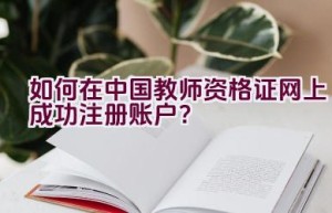 如何在中国教师资格证网上成功注册账户？