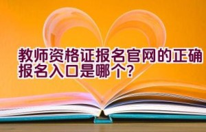 教师资格证报名官网的正确报名入口是哪个？