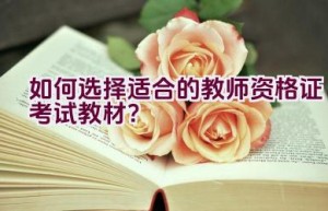 如何选择适合的教师资格证考试教材？