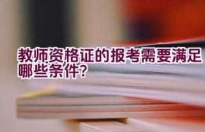 教师资格证的报考需要满足哪些条件？