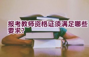 报考教师资格证须满足哪些要求？