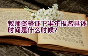 教师资格证下半年报名具体时间是什么时候？