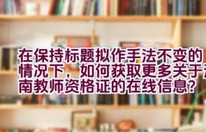 在保持标题拟作手法不变的情况下，如何获取更多关于河南教师资格证的在线信息？