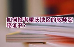 如何报考重庆地区的教师资格证书？