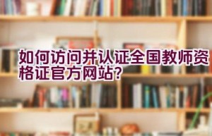 如何访问并认证全国教师资格证官方网站？