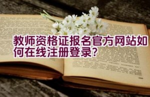 教师资格证报名官方网站如何在线注册登录？