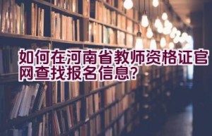 如何在河南省教师资格证官网查找报名信息？