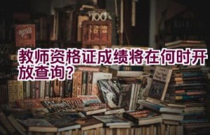 教师资格证成绩将在何时开放查询？