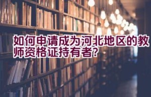 如何申请成为河北地区的教师资格证持有者？