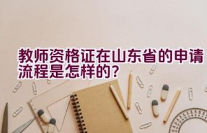 教师资格证在山东省的申请流程是怎样的？