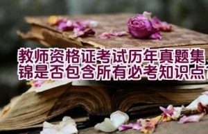 教师资格证考试历年真题集锦是否包含所有必考知识点？