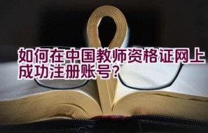 如何在中国教师资格证网上成功注册账号？