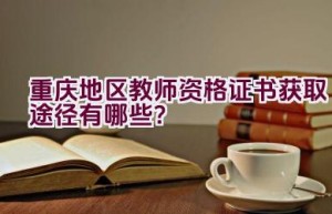 重庆地区教师资格证书获取途径有哪些？