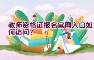 教师资格证报名官网入口如何访问？