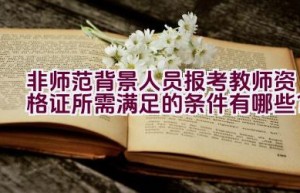 非师范背景人员报考教师资格证所需满足的条件有哪些？