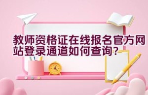 教师资格证在线报名官方网站登录通道如何查询？