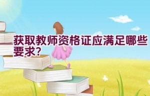 获取教师资格证应满足哪些要求？