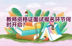 教师资格证面试报名环节何时开启？