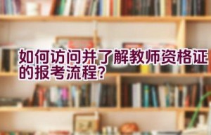 如何访问并了解教师资格证的报考流程？