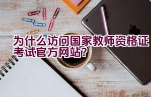 为什么访问国家教师资格证考试官方网站？