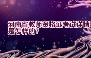 河南省教师资格证考试详情是怎样的？