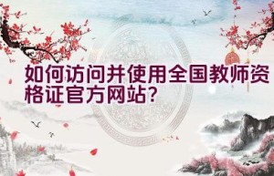 如何访问并使用全国教师资格证官方网站？