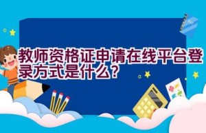 教师资格证申请在线平台登录方式是什么？