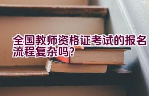 全国教师资格证考试的报名流程复杂吗？