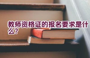 教师资格证的报名要求是什么？