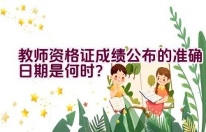 教师资格证成绩公布的准确日期是何时？