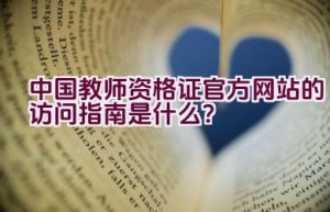 中国教师资格证官方网站的访问指南是什么？