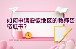 如何申请安徽地区的教师资格证书？