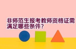 非师范生报考教师资格证需满足哪些条件？