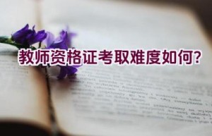 教师资格证考取难度如何？