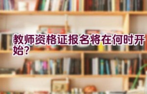 教师资格证报名将在何时开始？