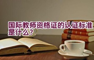 国际教师资格证的认证标准是什么？