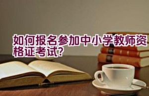 如何报名参加中小学教师资格证考试？