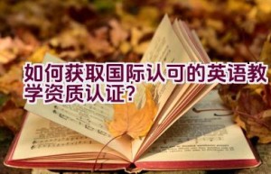 如何获取国际认可的英语教学资质认证？