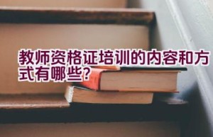 教师资格证培训的内容和方式有哪些？