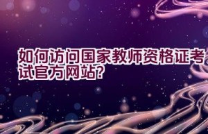 如何访问国家教师资格证考试官方网站？