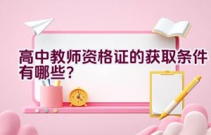 高中教师资格证的获取条件有哪些？