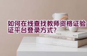 如何在线查找教师资格证验证平台登录方式？