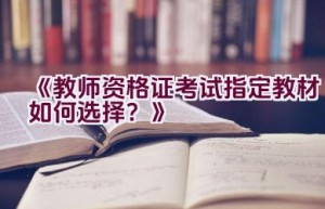 《教师资格证考试指定教材如何选择？》