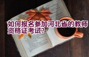 如何报名参加河北省的教师资格证考试？