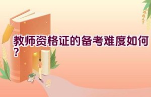 教师资格证的备考难度如何？