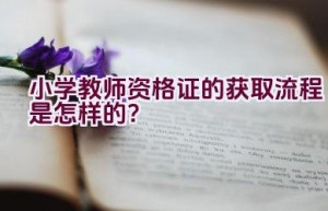 小学教师资格证的获取流程是怎样的？