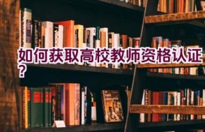 如何获取高校教师资格认证？