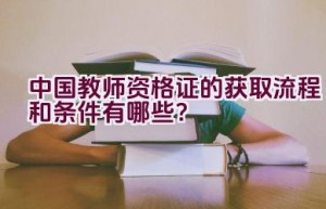 中国教师资格证的获取流程和条件有哪些？