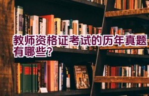 教师资格证考试的历年真题有哪些？