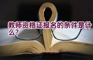 教师资格证报名的条件是什么？